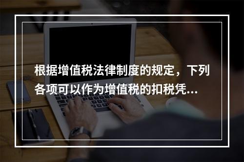 根据增值税法律制度的规定，下列各项可以作为增值税的扣税凭证的