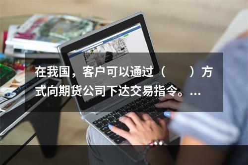 在我国，客户可以通过（　　）方式向期货公司下达交易指令。[2