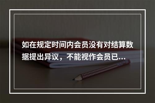 如在规定时间内会员没有对结算数据提出异议，不能视作会员已认可