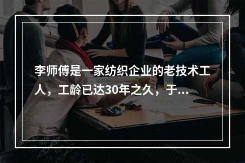 李师傅是一家纺织企业的老技术工人，工龄已达30年之久，于20