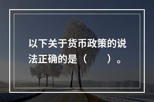 以下关于货币政策的说法正确的是（　　）。