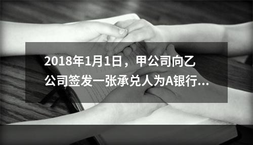 2018年1月1日，甲公司向乙公司签发一张承兑人为A银行的银