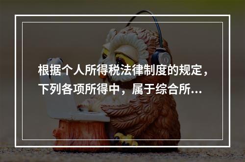 根据个人所得税法律制度的规定，下列各项所得中，属于综合所得的