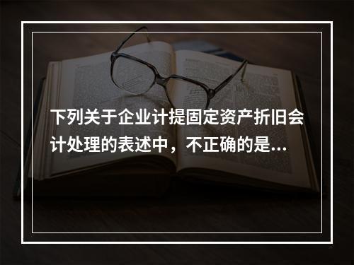 下列关于企业计提固定资产折旧会计处理的表述中，不正确的是（　