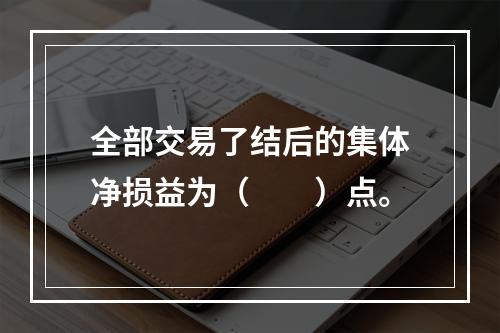 全部交易了结后的集体净损益为（　　）点。