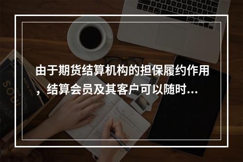 由于期货结算机构的担保履约作用，结算会员及其客户可以随时对冲