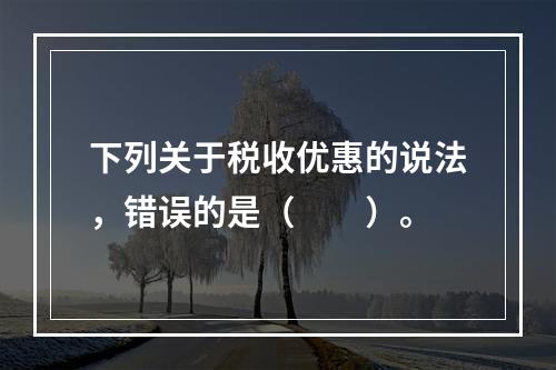 下列关于税收优惠的说法，错误的是（　　）。