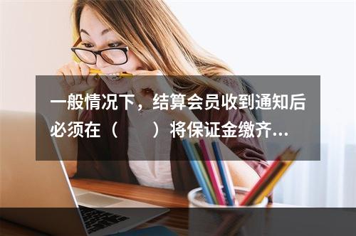 一般情况下，结算会员收到通知后必须在（　　）将保证金缴齐，否