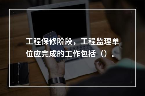 工程保修阶段，工程监理单位应完成的工作包括（）。