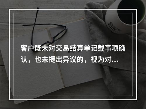 客户既未对交易结算单记载事项确认，也未提出异议的，视为对交易