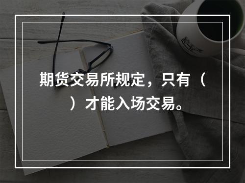 期货交易所规定，只有（　　）才能入场交易。