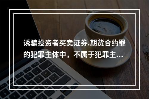 诱骗投资者买卖证券.期货合约罪的犯罪主体中，不属于犯罪主体的