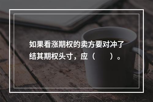 如果看涨期权的卖方要对冲了结其期权头寸，应（　　）。