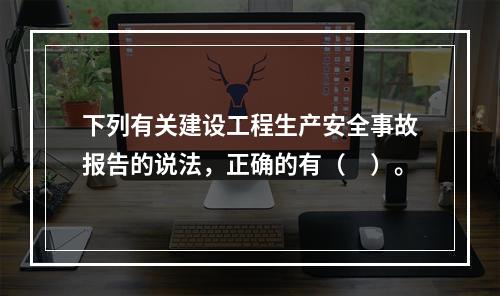 下列有关建设工程生产安全事故报告的说法，正确的有（　）。