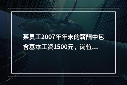 某员工2007年年末的薪酬中包含基本工资1500元，岗位津贴