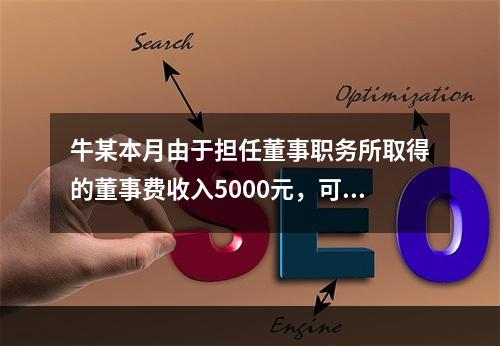 牛某本月由于担任董事职务所取得的董事费收入5000元，可扣减