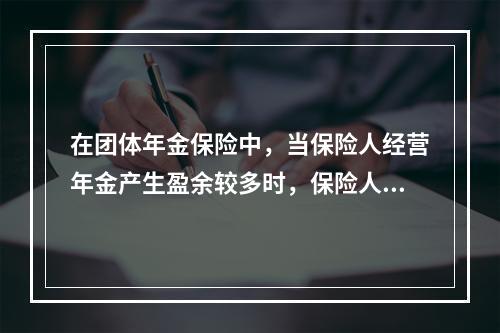 在团体年金保险中，当保险人经营年金产生盈余较多时，保险人以保