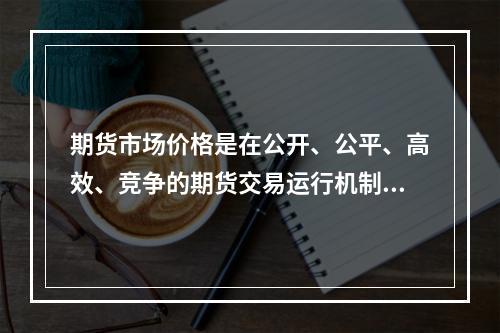 期货市场价格是在公开、公平、高效、竞争的期货交易运行机制下形