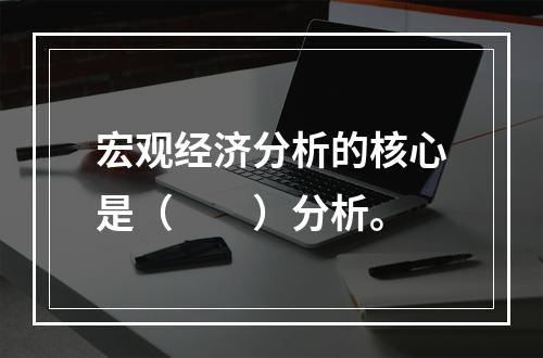 宏观经济分析的核心是（　　）分析。