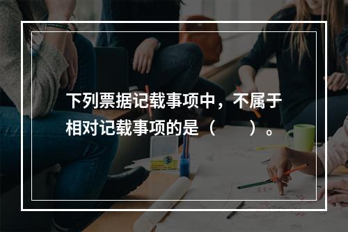 下列票据记载事项中，不属于相对记载事项的是（　　）。