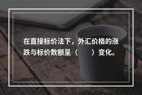 在直接标价法下，外汇价格的涨跌与标价数额呈（　　）变化。