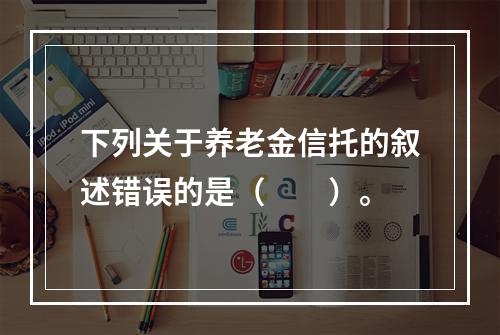 下列关于养老金信托的叙述错误的是（　　）。