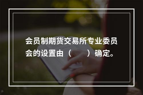 会员制期货交易所专业委员会的设置由（　　）确定。