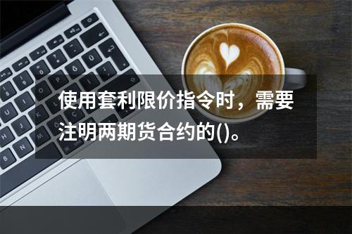 使用套利限价指令时，需要注明两期货合约的()。