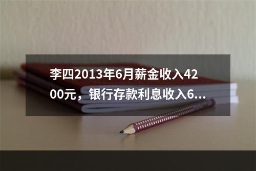 李四2013年6月薪金收入4200元，银行存款利息收入600