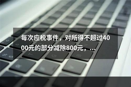 每次应税事件，对所得不超过4000元的部分减除800元，对超