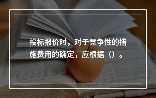 投标报价时，对于竞争性的措施费用的确定，应根据（）。