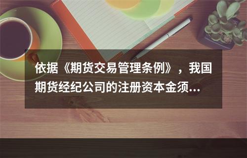 依据《期货交易管理条例》，我国期货经纪公司的注册资本金须（　