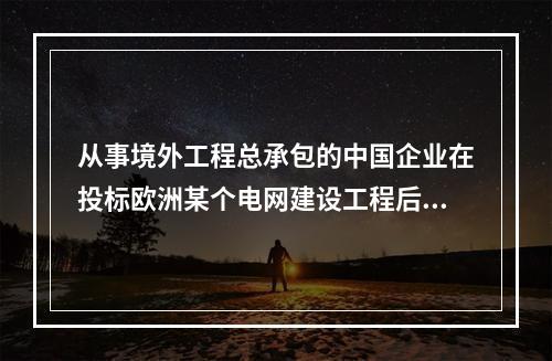 从事境外工程总承包的中国企业在投标欧洲某个电网建设工程后，在