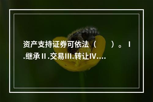 资产支持证券可依法（　　）。Ⅰ.继承Ⅱ.交易Ⅲ.转让Ⅳ.出质