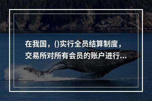 在我国，()实行全员结算制度，交易所对所有会员的账户进行结算