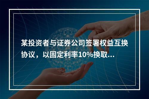 某投资者与证券公司签署权益互换协议，以固定利率10%换取50