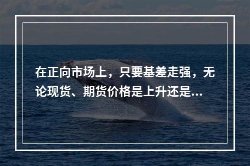 在正向市场上，只要基差走强，无论现货、期货价格是上升还是下降