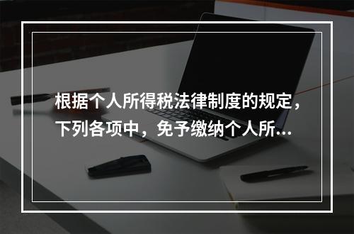 根据个人所得税法律制度的规定，下列各项中，免予缴纳个人所得税