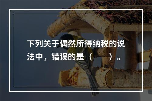 下列关于偶然所得纳税的说法中，错误的是（　　）。