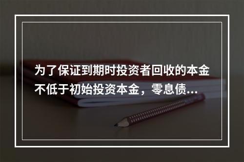 为了保证到期时投资者回收的本金不低于初始投资本金，零息债券与