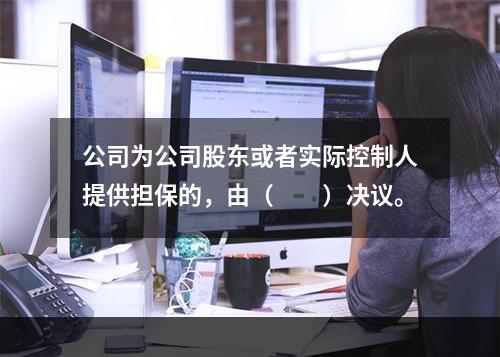 公司为公司股东或者实际控制人提供担保的，由（　　）决议。