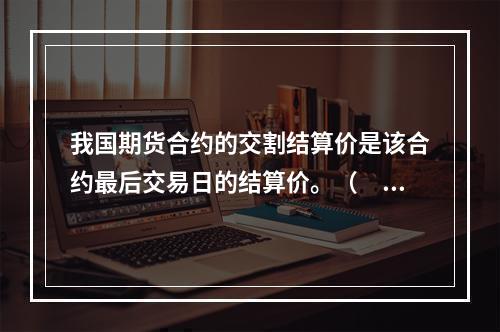 我国期货合约的交割结算价是该合约最后交易日的结算价。（　　）