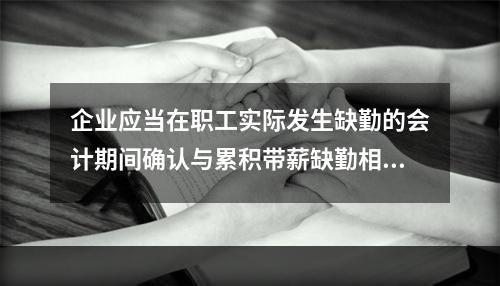 企业应当在职工实际发生缺勤的会计期间确认与累积带薪缺勤相关的