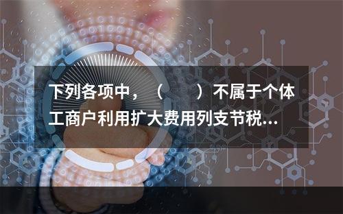 下列各项中，（　　）不属于个体工商户利用扩大费用列支节税的方