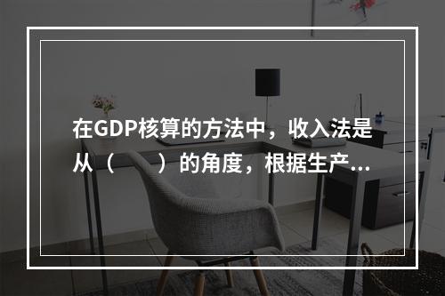 在GDP核算的方法中，收入法是从（　　）的角度，根据生产要素