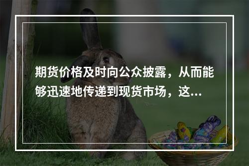 期货价格及时向公众披露，从而能够迅速地传递到现货市场，这反映