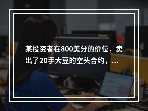 某投资者在800美分的价位，卖出了20手大豆的空头合约，此时