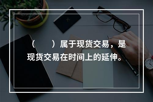 （　　）属于现货交易，是现货交易在时间上的延伸。