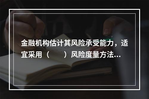 金融机构估计其风险承受能力，适宜采用（　　）风险度量方法。