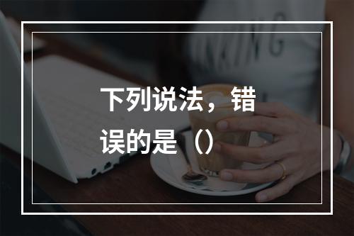 下列说法，错误的是（）